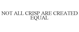 NOT ALL CRISP ARE CREATED EQUAL trademark