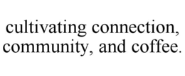 CULTIVATING CONNECTION, COMMUNITY, AND COFFEE. trademark