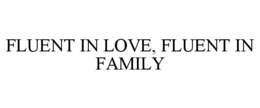 FLUENT IN LOVE, FLUENT IN FAMILY trademark