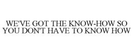 WE'VE GOT THE KNOW-HOW SO YOU DON'T HAVE TO KNOW HOW trademark