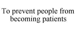 TO PREVENT PEOPLE FROM BECOMING PATIENTS trademark