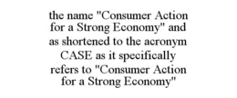 THE NAME "CONSUMER ACTION FOR A STRONG ECONOMY" AND AS SHORTENED TO THE ACRONYM CASE AS IT SPECIFICALLY REFERS TO "CONSUMER ACTION FOR A STRONG ECONOMY" trademark