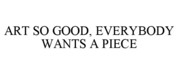 ART SO GOOD, EVERYBODY WANTS A PIECE trademark