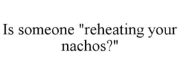 IS SOMEONE "REHEATING YOUR NACHOS?" trademark