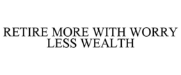 RETIRE MORE WITH WORRY LESS WEALTH trademark