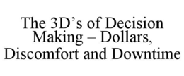 THE 3D’S OF DECISION MAKING – DOLLARS, DISCOMFORT AND DOWNTIME trademark