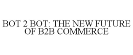 BOT 2 BOT: THE NEW FUTURE OF B2B COMMERCE trademark