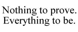 NOTHING TO PROVE. EVERYTHING TO BE. trademark