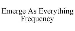 EMERGE AS EVERYTHING FREQUENCY trademark