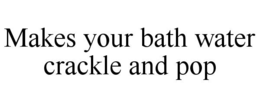 MAKES YOUR BATH WATER CRACKLE AND POP trademark