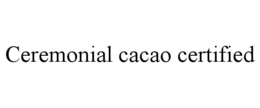 CEREMONIAL CACAO CERTIFIED trademark