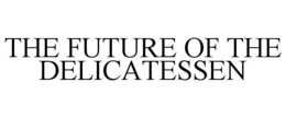 THE FUTURE OF THE DELICATESSEN trademark