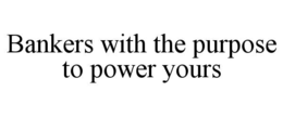 BANKERS WITH THE PURPOSE TO POWER YOURS trademark