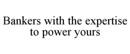 BANKERS WITH THE EXPERTISE TO POWER YOURS trademark