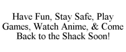 HAVE FUN, STAY SAFE, PLAY GAMES, WATCH ANIME, & COME BACK TO THE SHACK SOON! trademark