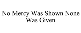 NO MERCY WAS SHOWN NONE WAS GIVEN trademark