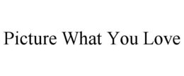 PICTURE WHAT YOU LOVE trademark