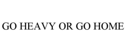GO HEAVY OR GO HOME trademark