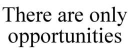 THERE ARE ONLY OPPORTUNITIES trademark