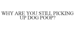 WHY ARE YOU STILL PICKING UP DOG POOP? trademark
