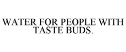 WATER FOR PEOPLE WITH TASTE BUDS. trademark