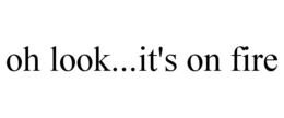 OH LOOK...IT'S ON FIRE trademark