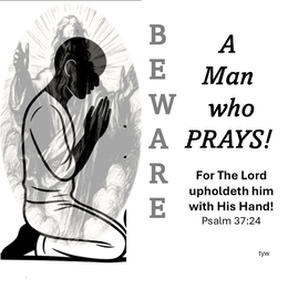 BEWARE A MAN WHO PRAYS! FOR THE LORD UPHOLDETH HIM WITH HIS HAND! PSALM 37:24 TYW trademark