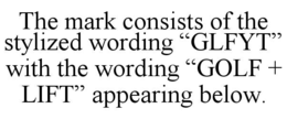 THE MARK CONSISTS OF THE STYLIZED WORDING “GLFYT” WITH THE WORDING “GOLF + LIFT” APPEARING BELOW. trademark