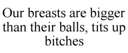 OUR BREASTS ARE BIGGER THAN THEIR BALLS, TITS UP BITCHES trademark