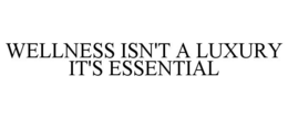 WELLNESS ISN'T A LUXURY IT'S ESSENTIAL trademark