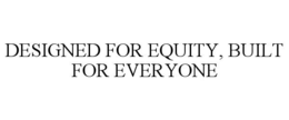 DESIGNED FOR EQUITY, BUILT FOR EVERYONE trademark