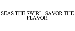 SEAS THE SWIRL. SAVOR THE FLAVOR. trademark