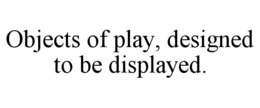 OBJECTS OF PLAY, DESIGNED TO BE DISPLAYED. trademark