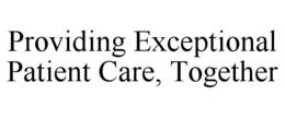 PROVIDING EXCEPTIONAL PATIENT CARE, TOGETHER trademark