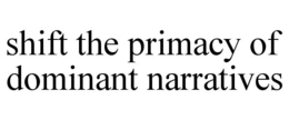 SHIFT THE PRIMACY OF DOMINANT NARRATIVES trademark