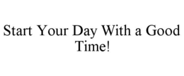 START YOUR DAY WITH A GOOD TIME! trademark
