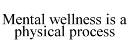 MENTAL WELLNESS IS A PHYSICAL PROCESS trademark