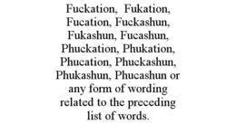 FUCKATION,  FUKATION, FUCATION, FUCKASHUN, FUKASHUN, FUCASHUN, PHUCKATION, PHUKATION, PHUCATION, PHUCKASHUN, PHUKASHUN, PHUCASHUN OR ANY FORM OF WORDING RELATED TO THE PRECEDING LIST OF WORDS. trademark