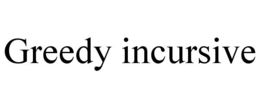 GREEDY INCURSIVE trademark
