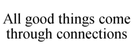 ALL GOOD THINGS COME THROUGH CONNECTIONS trademark