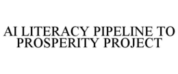 AI LITERACY PIPELINE TO PROSPERITY PROJECT trademark