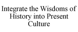 INTEGRATE THE WISDOMS OF HISTORY INTO PRESENT CULTURE trademark