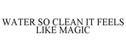 WATER SO CLEAN IT FEELS LIKE MAGIC trademark