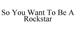 SO YOU WANT TO BE A ROCKSTAR trademark
