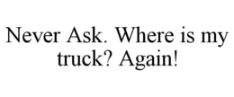 NEVER ASK. WHERE IS MY TRUCK? AGAIN! trademark