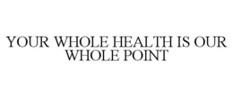 YOUR WHOLE HEALTH IS OUR WHOLE POINT trademark