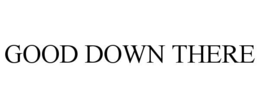 GOOD DOWN THERE trademark