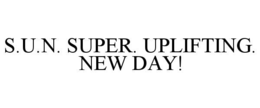 S.U.N. SUPER. UPLIFTING. NEW DAY! trademark