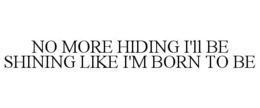 NO MORE HIDING I'LL BE SHINING LIKE I'M BORN TO BE trademark