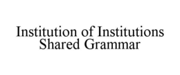 INSTITUTION OF INSTITUTIONS SHARED GRAMMAR trademark